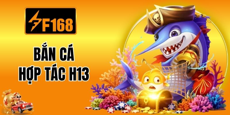 Bắn Cá Hợp Tác H13 - Chuyên Mục Được Yêu Thích Nhất F168